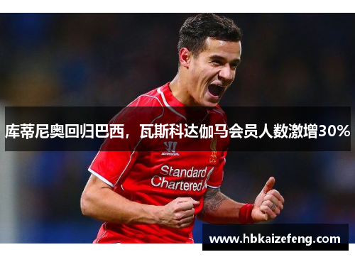 库蒂尼奥回归巴西，瓦斯科达伽马会员人数激增30%